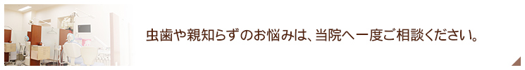 虫歯や親知らずのお悩みは、当院へ一度ご相談ください。