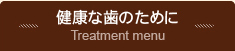 健康な歯のために Treatment menu