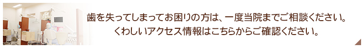 歯を失ってしまってお困りの方は、一度当院までご相談ください。くわしいアクセス情報はこちらからご確認ください。