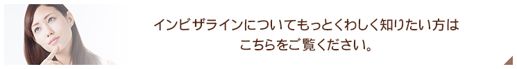 インビザラインについてもっとくわしく知りたい方はこちらをご覧ください。