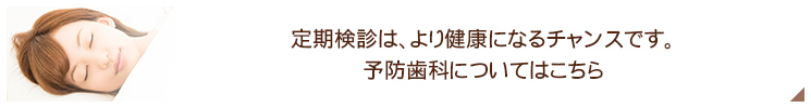 定期検診は、より健康になるチャンスです。予防歯科についてはこちら